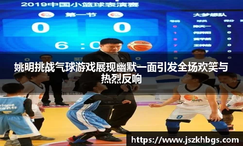 姚明挑战气球游戏展现幽默一面引发全场欢笑与热烈反响