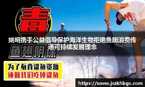 姚明携手公益倡导保护海洋生物拒绝鱼翅消费传递可持续发展理念