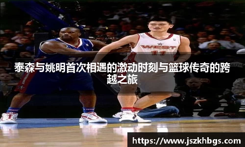 泰森与姚明首次相遇的激动时刻与篮球传奇的跨越之旅