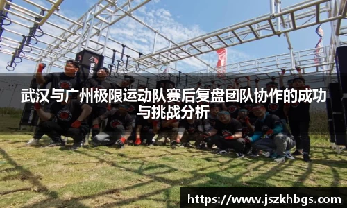 武汉与广州极限运动队赛后复盘团队协作的成功与挑战分析