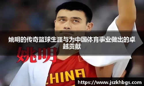 姚明的传奇篮球生涯与为中国体育事业做出的卓越贡献