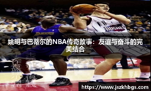姚明与巴蒂尔的NBA传奇故事：友谊与奋斗的完美结合
