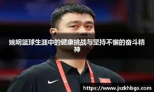 姚明篮球生涯中的健康挑战与坚持不懈的奋斗精神