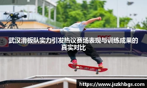 武汉滑板队实力引发热议赛场表现与训练成果的真实对比