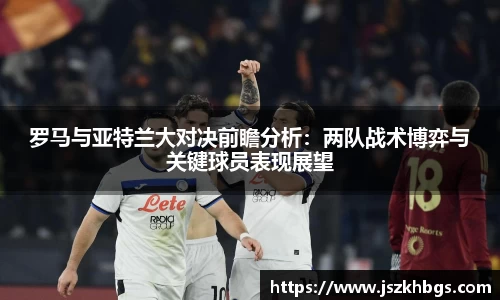 罗马与亚特兰大对决前瞻分析：两队战术博弈与关键球员表现展望
