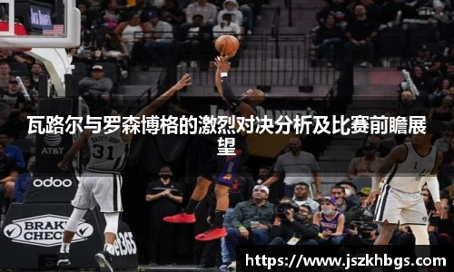 瓦路尔与罗森博格的激烈对决分析及比赛前瞻展望