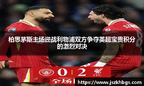 柏思茅斯主场迎战利物浦双方争夺英超宝贵积分的激烈对决