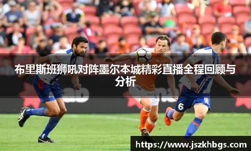 布里斯班狮吼对阵墨尔本城精彩直播全程回顾与分析