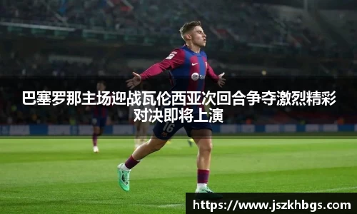巴塞罗那主场迎战瓦伦西亚次回合争夺激烈精彩对决即将上演